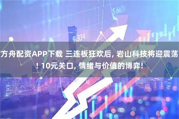 方舟配资APP下载 三连板狂欢后, 岩山科技将迎震荡! 10元关口, 情绪与价值的博弈!