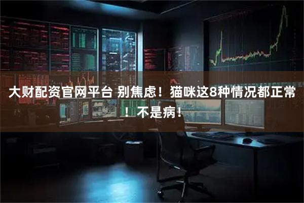 大财配资官网平台 别焦虑！猫咪这8种情况都正常！不是病！