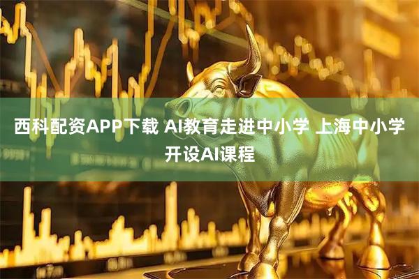 西科配资APP下载 AI教育走进中小学 上海中小学开设AI课程