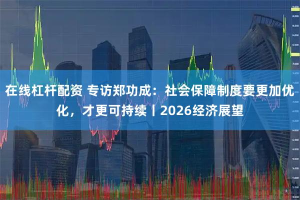 在线杠杆配资 专访郑功成：社会保障制度要更加优化，才更可持续丨2026经济展望