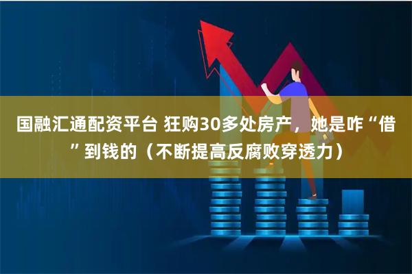国融汇通配资平台 狂购30多处房产，她是咋“借”到钱的（不断提高反腐败穿透力）