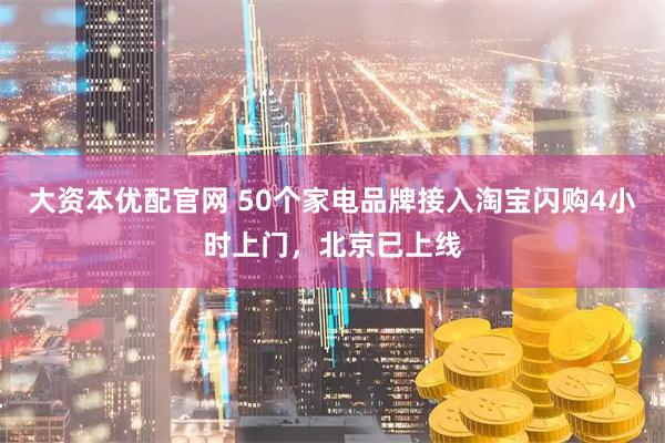 大资本优配官网 50个家电品牌接入淘宝闪购4小时上门，北京已上线