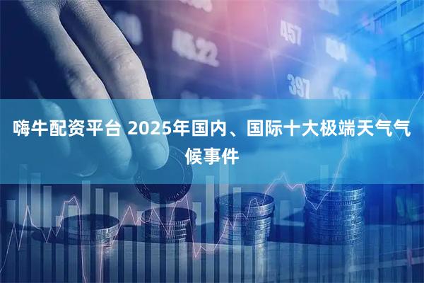 嗨牛配资平台 2025年国内、国际十大极端天气气候事件