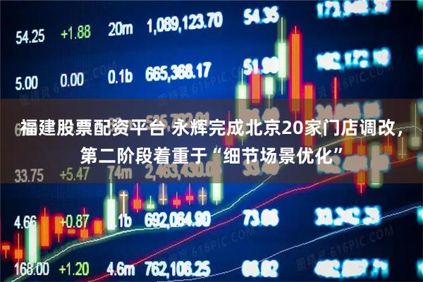 福建股票配资平台 永辉完成北京20家门店调改，第二阶段着重于“细节场景优化”