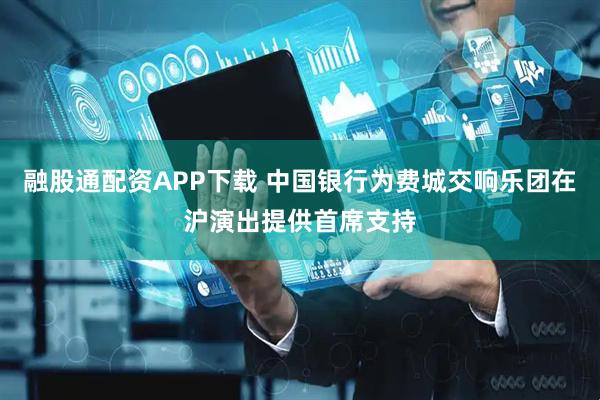 融股通配资APP下载 中国银行为费城交响乐团在沪演出提供首席支持