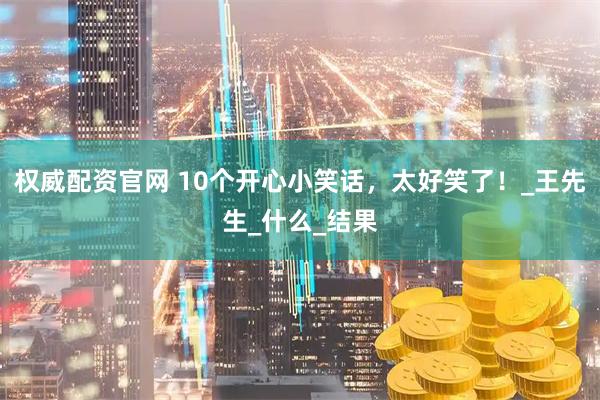 权威配资官网 10个开心小笑话，太好笑了！_王先生_什么_结果