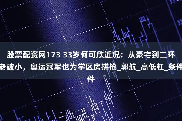 股票配资网173 33岁何可欣近况：从豪宅到二环老破小，奥运冠军也为学区房拼抢_郭航_高低杠_条件