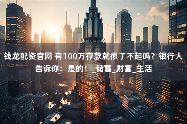 钱龙配资官网 有100万存款就很了不起吗？银行人告诉你：是的！_储蓄_财富_生活