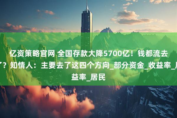 亿资策略官网 全国存款大降5700亿！钱都流去哪了？知情人：主要去了这四个方向_部分资金_收益率_居民