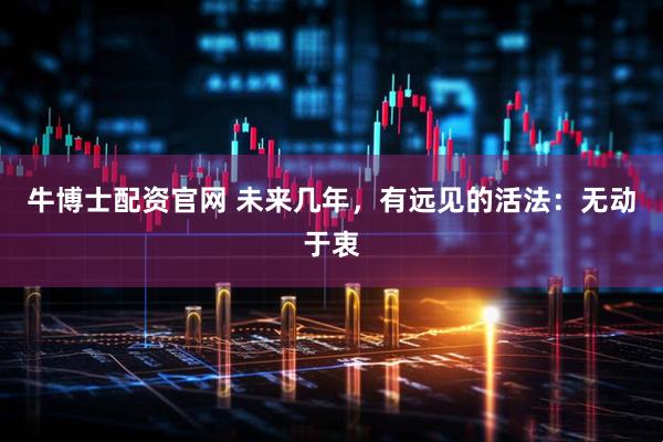 牛博士配资官网 未来几年，有远见的活法：无动于衷