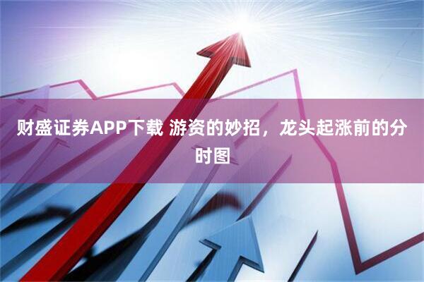 财盛证券APP下载 游资的妙招，龙头起涨前的分时图