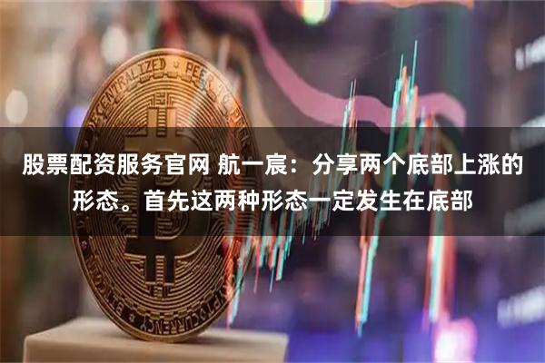 股票配资服务官网 航一宸：分享两个底部上涨的形态。首先这两种形态一定发生在底部