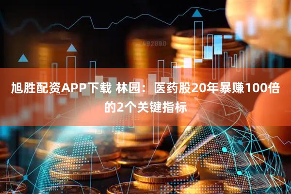 旭胜配资APP下载 林园：医药股20年暴赚100倍的2个关键指标