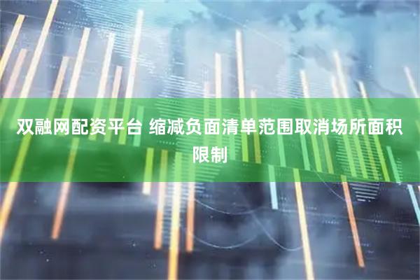双融网配资平台 缩减负面清单范围取消场所面积限制