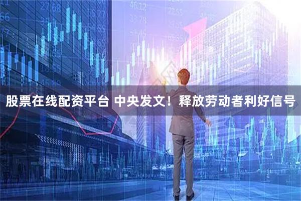 股票在线配资平台 中央发文！释放劳动者利好信号