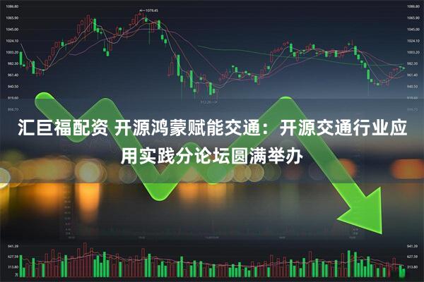 汇巨福配资 开源鸿蒙赋能交通：开源交通行业应用实践分论坛圆满举办