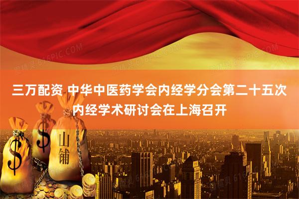 三万配资 中华中医药学会内经学分会第二十五次内经学术研讨会在上海召开