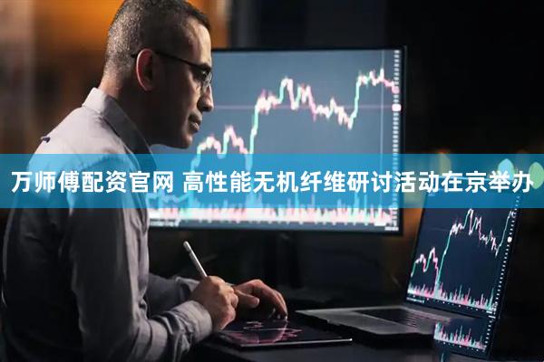 万师傅配资官网 高性能无机纤维研讨活动在京举办