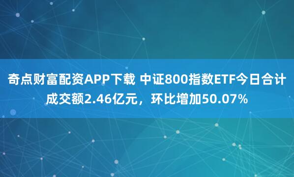 奇点财富配资APP下载 中证800指数ETF今日合计成交额2.46亿元，环比增加50.07%