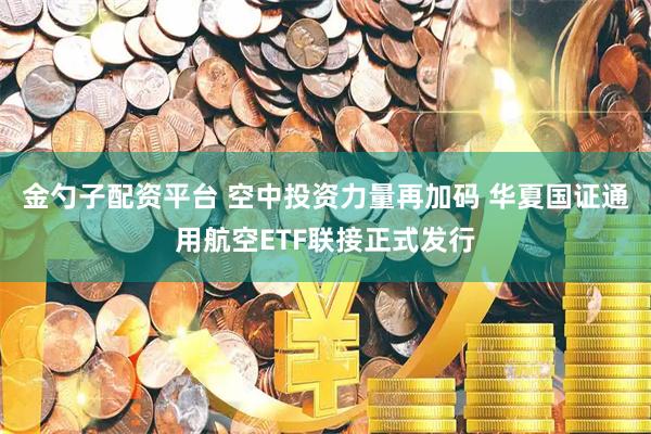 金勺子配资平台 空中投资力量再加码 华夏国证通用航空ETF联接正式发行