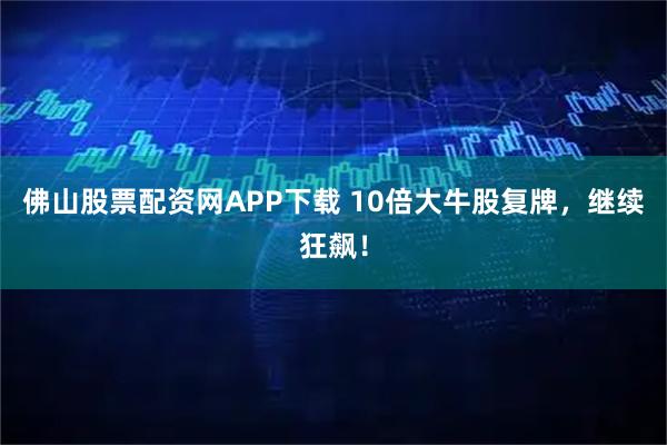 佛山股票配资网APP下载 10倍大牛股复牌，继续狂飙！