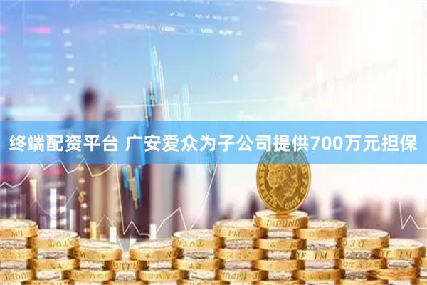终端配资平台 广安爱众为子公司提供700万元担保