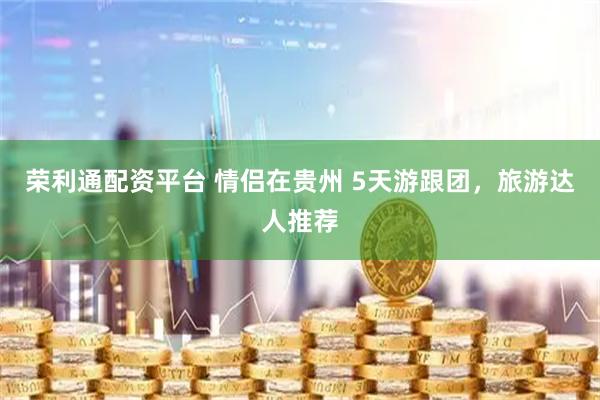荣利通配资平台 情侣在贵州 5天游跟团，旅游达人推荐