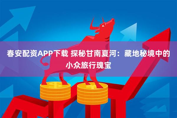 春安配资APP下载 探秘甘南夏河：藏地秘境中的小众旅行瑰宝