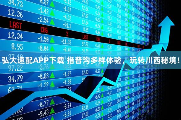 弘大速配APP下载 措普沟多样体验，玩转川西秘境！