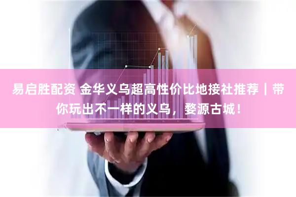 易启胜配资 金华义乌超高性价比地接社推荐｜带你玩出不一样的义乌，婺源古城！