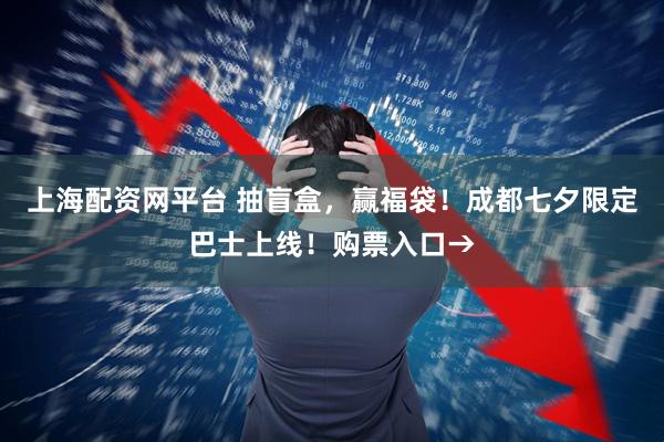 上海配资网平台 抽盲盒，赢福袋！成都七夕限定巴士上线！购票入口→