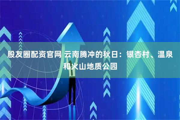 股友圈配资官网 云南腾冲的秋日：银杏村、温泉和火山地质公园