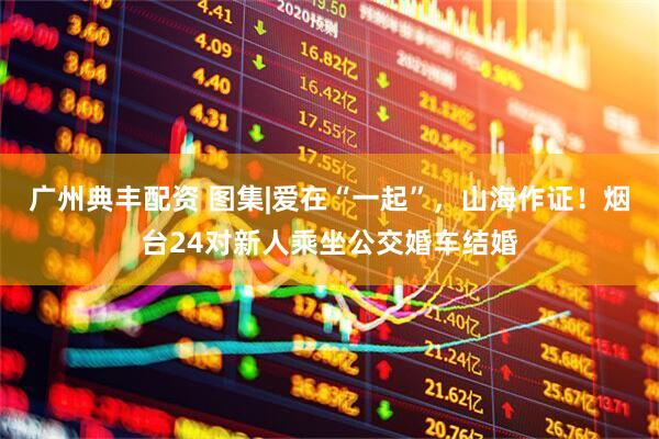 广州典丰配资 图集|爱在“一起”，山海作证！烟台24对新人乘坐公交婚车结婚