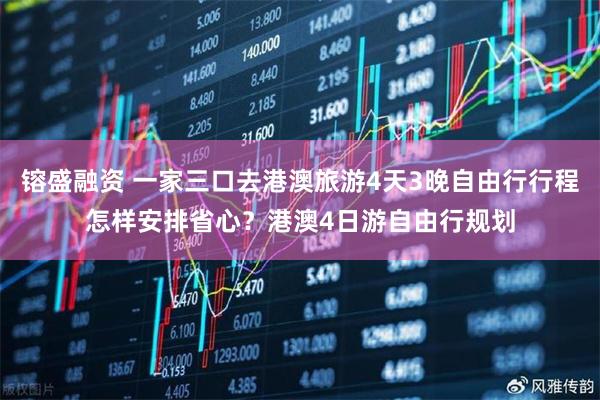 镕盛融资 一家三口去港澳旅游4天3晚自由行行程怎样安排省心？港澳4日游自由行规划