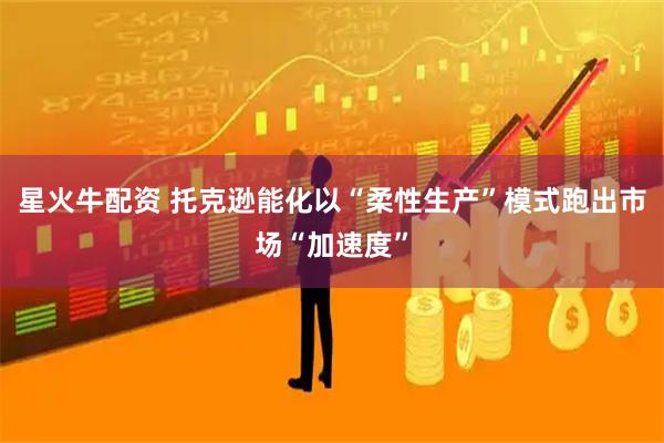星火牛配资 托克逊能化以“柔性生产”模式跑出市场“加速度”