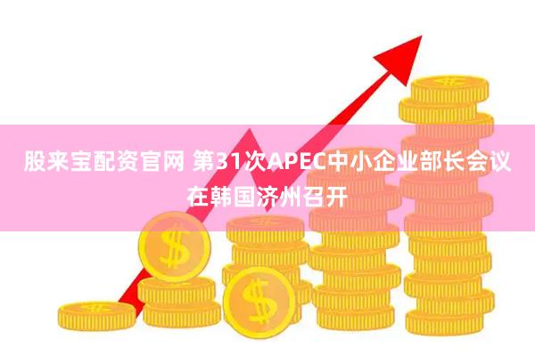 股来宝配资官网 第31次APEC中小企业部长会议在韩国济州召开