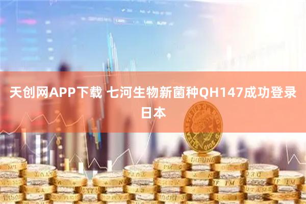 天创网APP下载 七河生物新菌种QH147成功登录日本