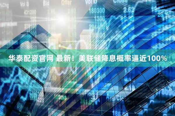 华泰配资官网 最新！美联储降息概率逼近100%