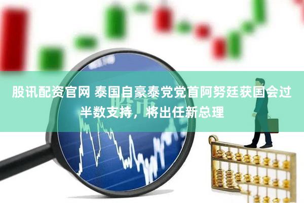 股讯配资官网 泰国自豪泰党党首阿努廷获国会过半数支持，将出任新总理