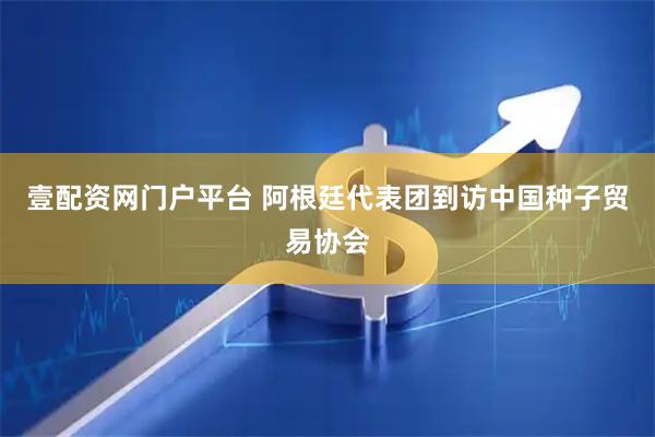 壹配资网门户平台 阿根廷代表团到访中国种子贸易协会