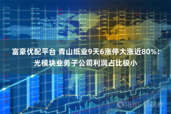 富豪优配平台 青山纸业9天6涨停大涨近80%：光模块业务子公司利润占比极小