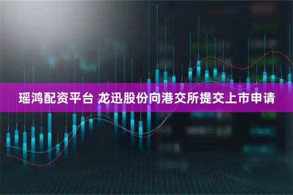 瑶鸿配资平台 龙迅股份向港交所提交上市申请