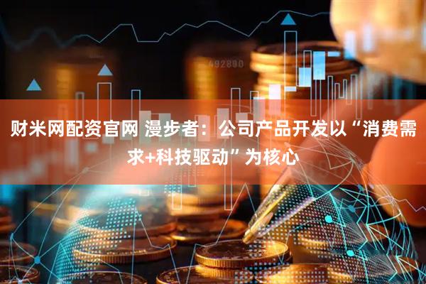 财米网配资官网 漫步者：公司产品开发以“消费需求+科技驱动”为核心